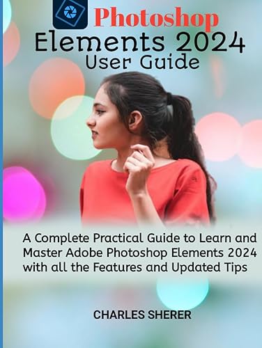Photoshop Elements 2024: A Complete Practical Guide to Learn and Master Adobe Photoshop Elements 2024 with all the Features and Updated Tips