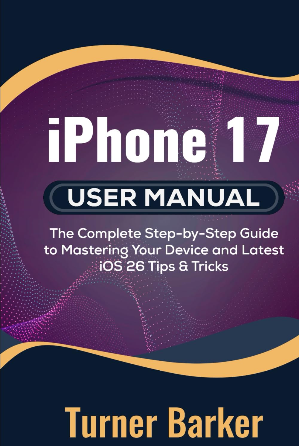 iPhone 17 User Manual: The Complete Step-by-Step Guide to Mastering Your Device and Latest iOS 26 Tips & Tricks