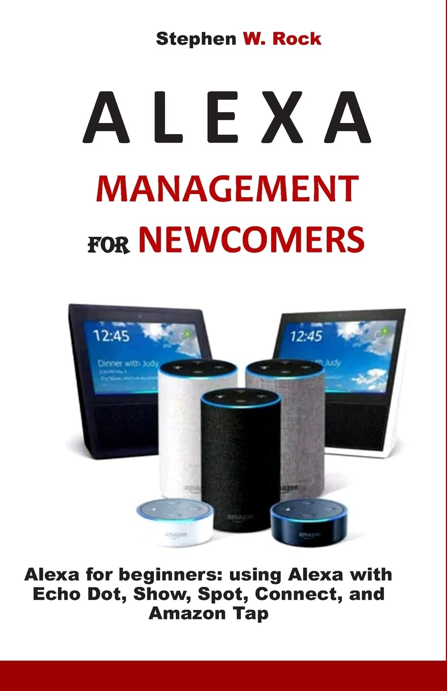 ALEXA MANAGEMENT FOR NEWCOMERS: Alexa for beginners: using Alexa with Echo Dot, Show, Spot, Connect, and Amazon Tap