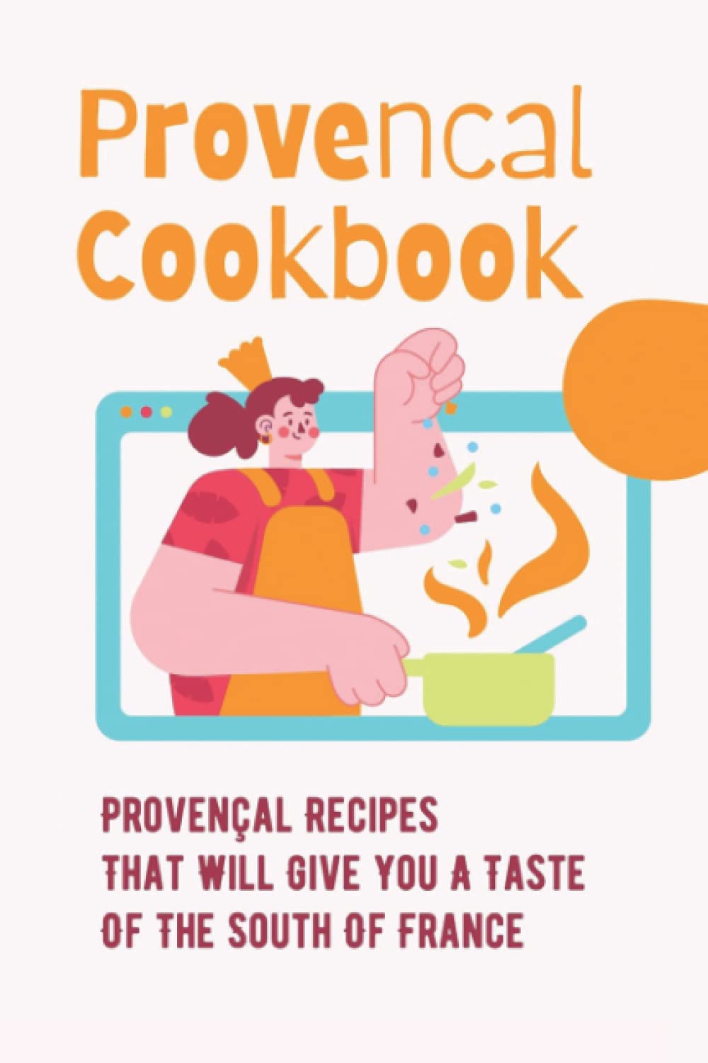 Provencal Cookbook: Provençal Recipes That Will Give You A Taste Of The South Of France: Povence France Cuisine