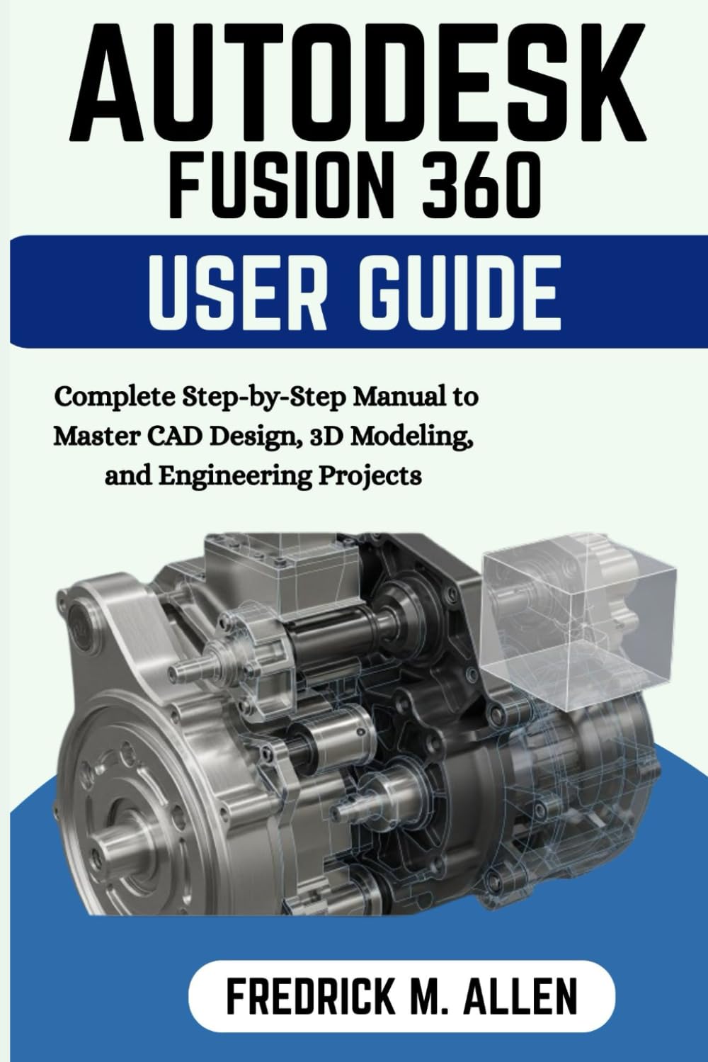 AUTODESK FUSION 360 USER GUIDE: Complete Step-by-Step Manual to Master CAD Design, 3D Modeling, and Engineering Projects