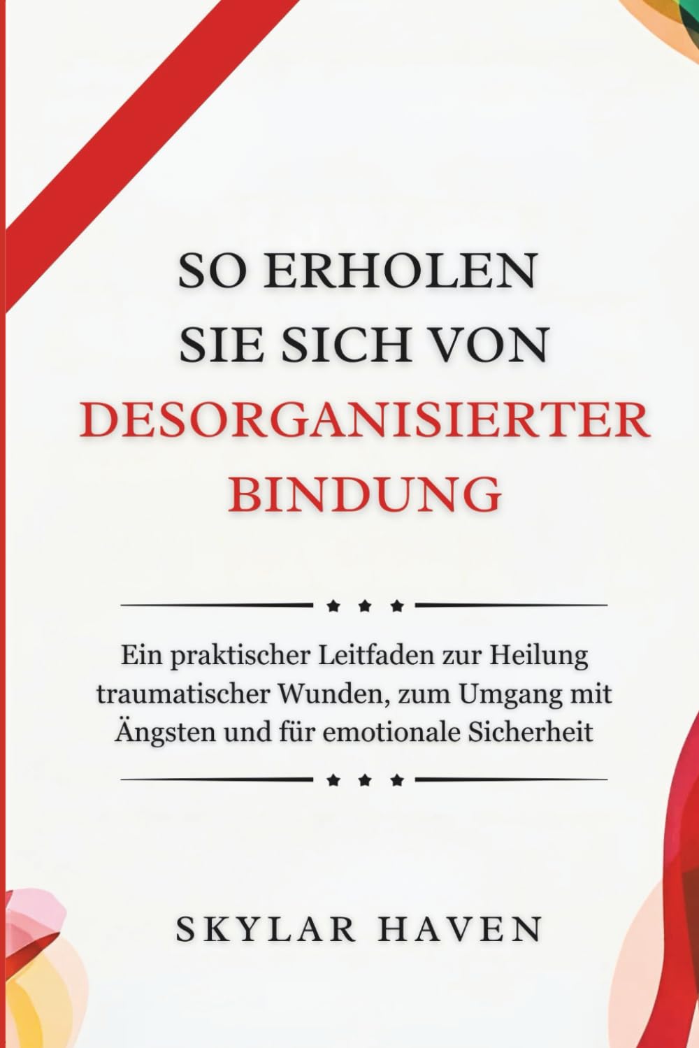 So erholen Sie sich von desorganisierter Bindung: Ein praktischer Leitfaden zur Heilung traumatischer Wunden, zum Umgang mit Ängsten und für emotionale Sicherheit