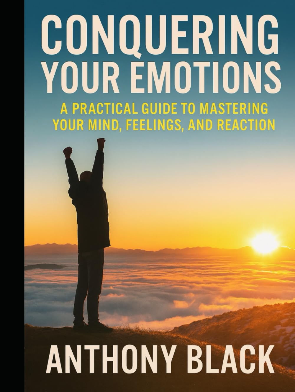 CONQUERING YOUR EMOTIONS: A PRACTICAL GUIDE TO MAASTERING YOUR MIND, FEELINGS AND REACTIONS.