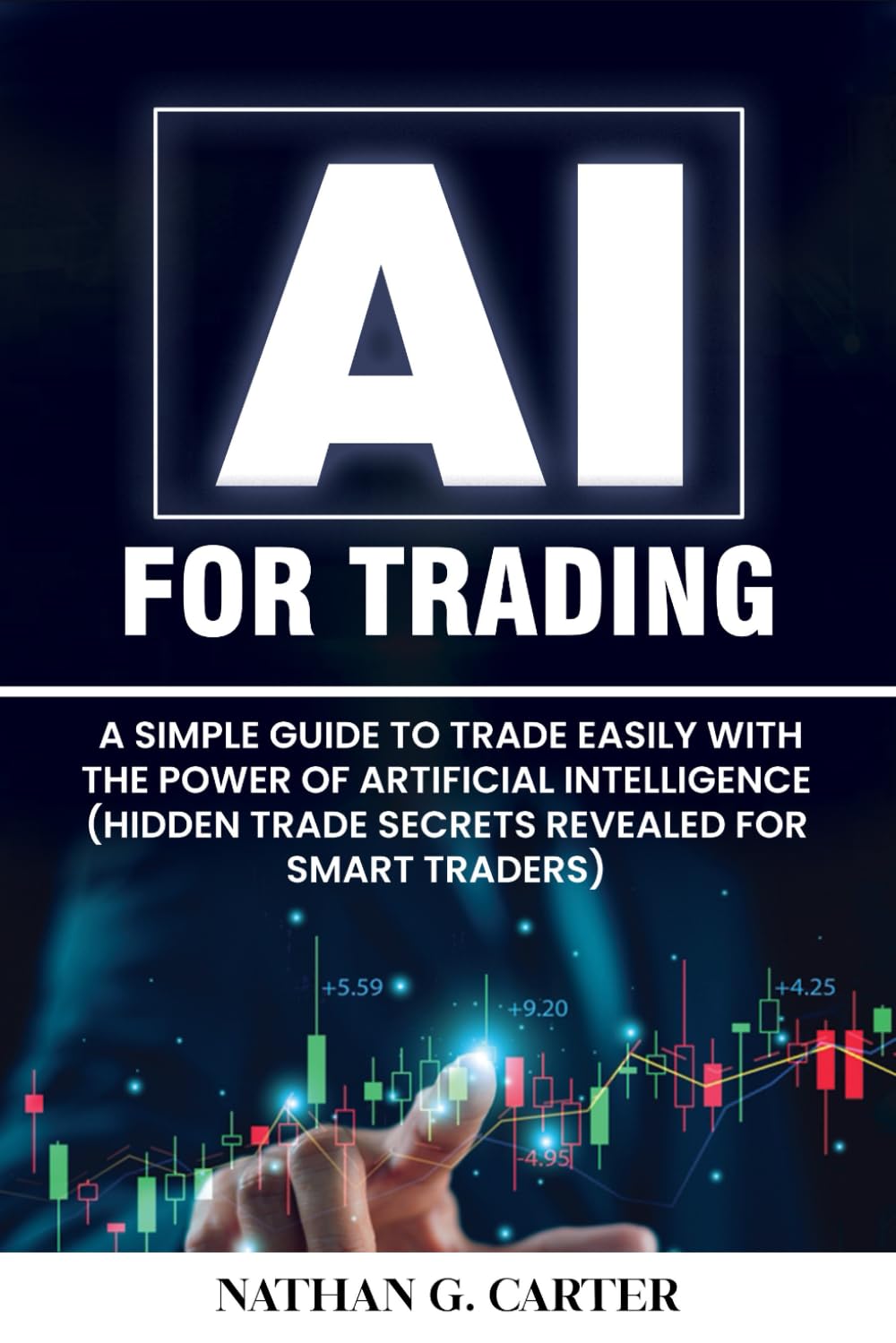 AI FOR TRADING: A Simple Guide to Trade Easily with the Power of Artificial Intelligence (Hidden Trade Secrets Revealed for Smart Traders)
