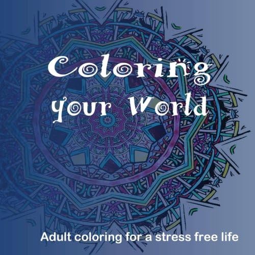 Coloring Your World: Adult Coloring and the Stress Free Life: Volume 1 (Color Away the Stress)