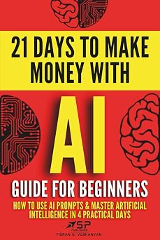 AI Guide for Beginners How to Use AI Prompts & Master Artificial Intelligence in 4 Practical Days 21 Days To Make Money With AI