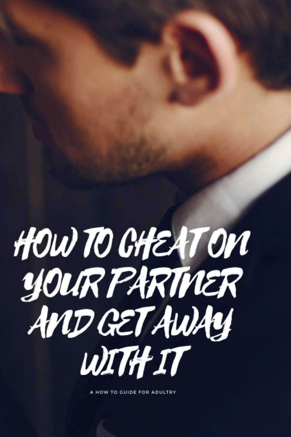 HOW TO CHEAT ON YOUR PARTNER AND GET AWAY WITH IT: A how to guide to adultry