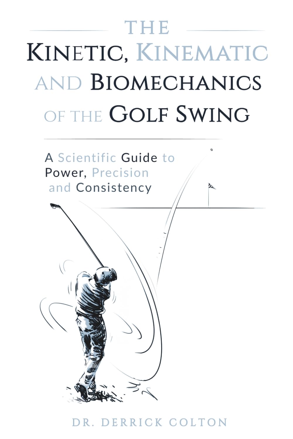 THE KINETIC, KINEMATIC, AND BIOMECHANICS OF THE GOLF SWING: A Scientific Guide to Power, Precision, and Consistency