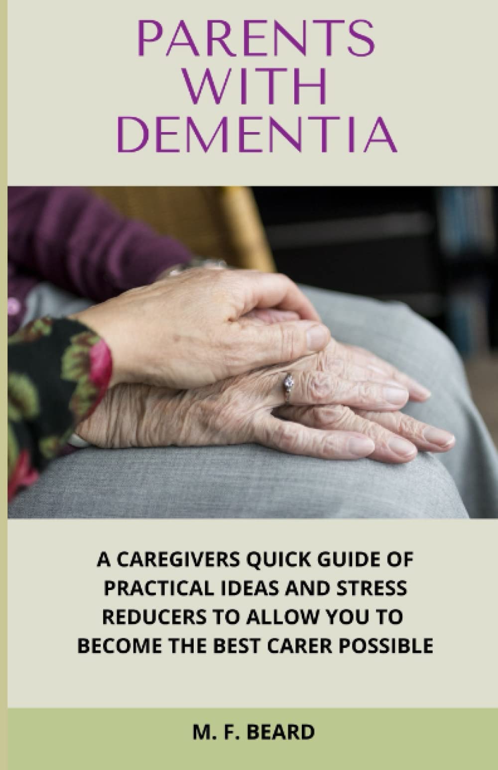 Parents With Dementia: A Caregivers Quick Guide of Practical Ideas and Stress Reducers to Allow You to Become The Best Carer Possible.