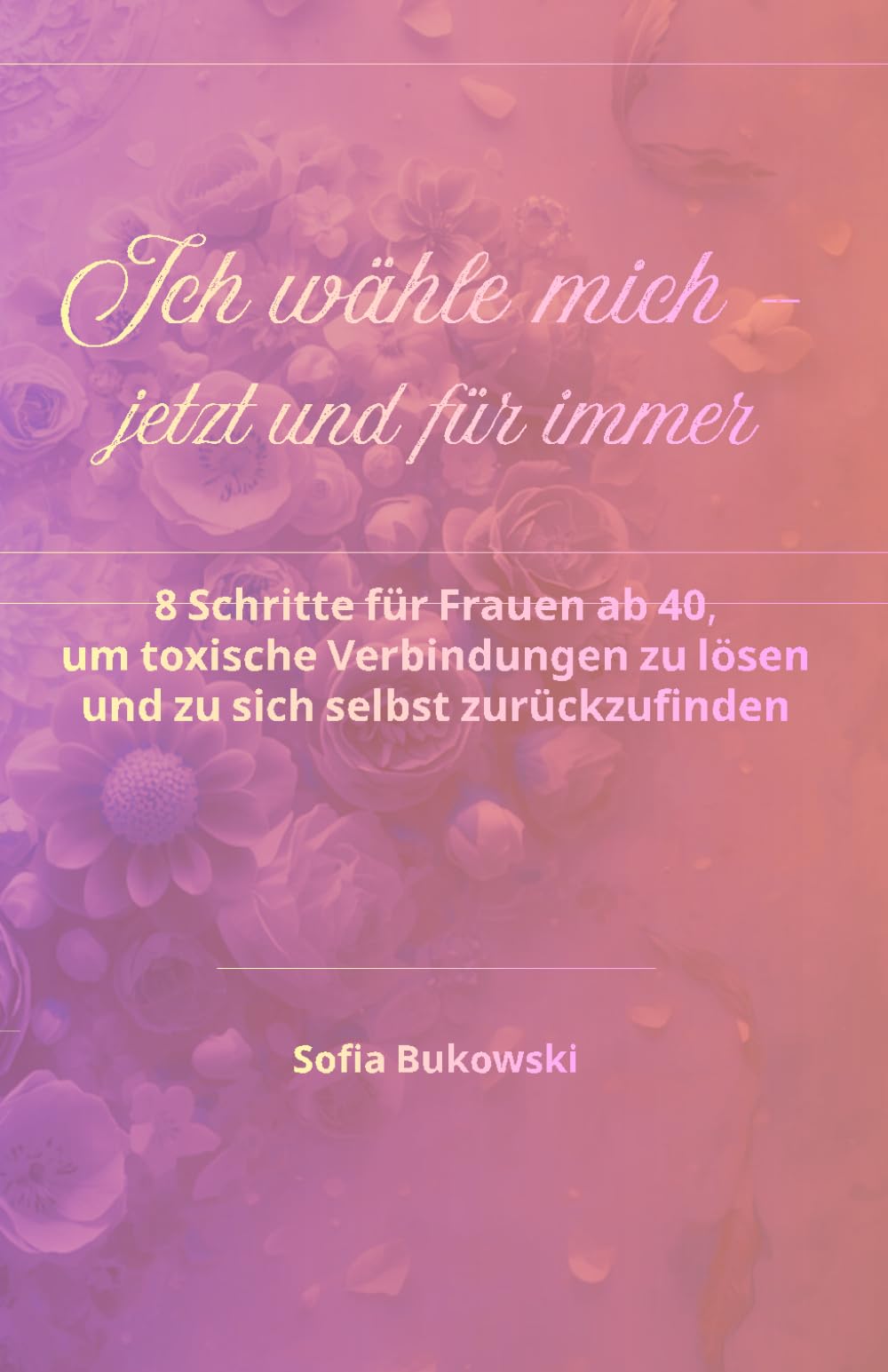 Ich wähle mich – jetzt und für immer: 8 Schritte für Frauen ab 40, um toxische Verbindungen zu lösen und zu sich selbst zurückzufinden