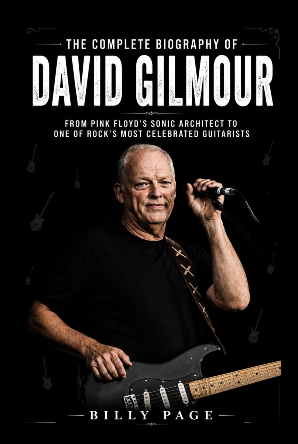 The Complete Biography of David Gilmour: From Pink Floyd's Sonic Architect to One of Rock's Most Celebrated Guitarists