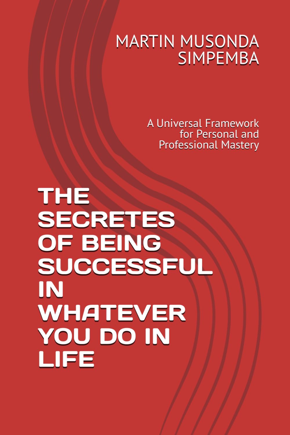 THE SECRETES OF BEING SUCCESSFUL IN WHATEVER YOU DO IN LIFE: A Universal Framework for Personal and Professional Mastery