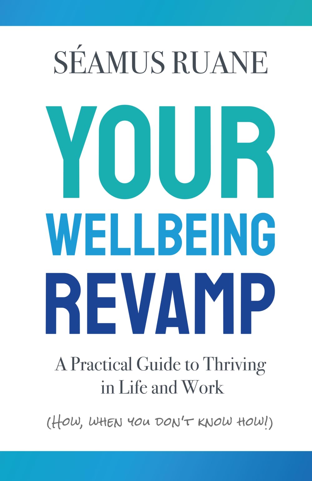 Your Wellbeing Revamp: A Practical Guide to Thriving in Life and Work: A Practical Guide to Thriving in Life and Work (How, When You Don’t Know How)