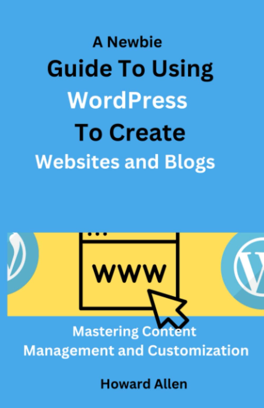 A Newbie Guide To Using WordPress To Create Websites and Blogs: Mastering Content Management and Customization