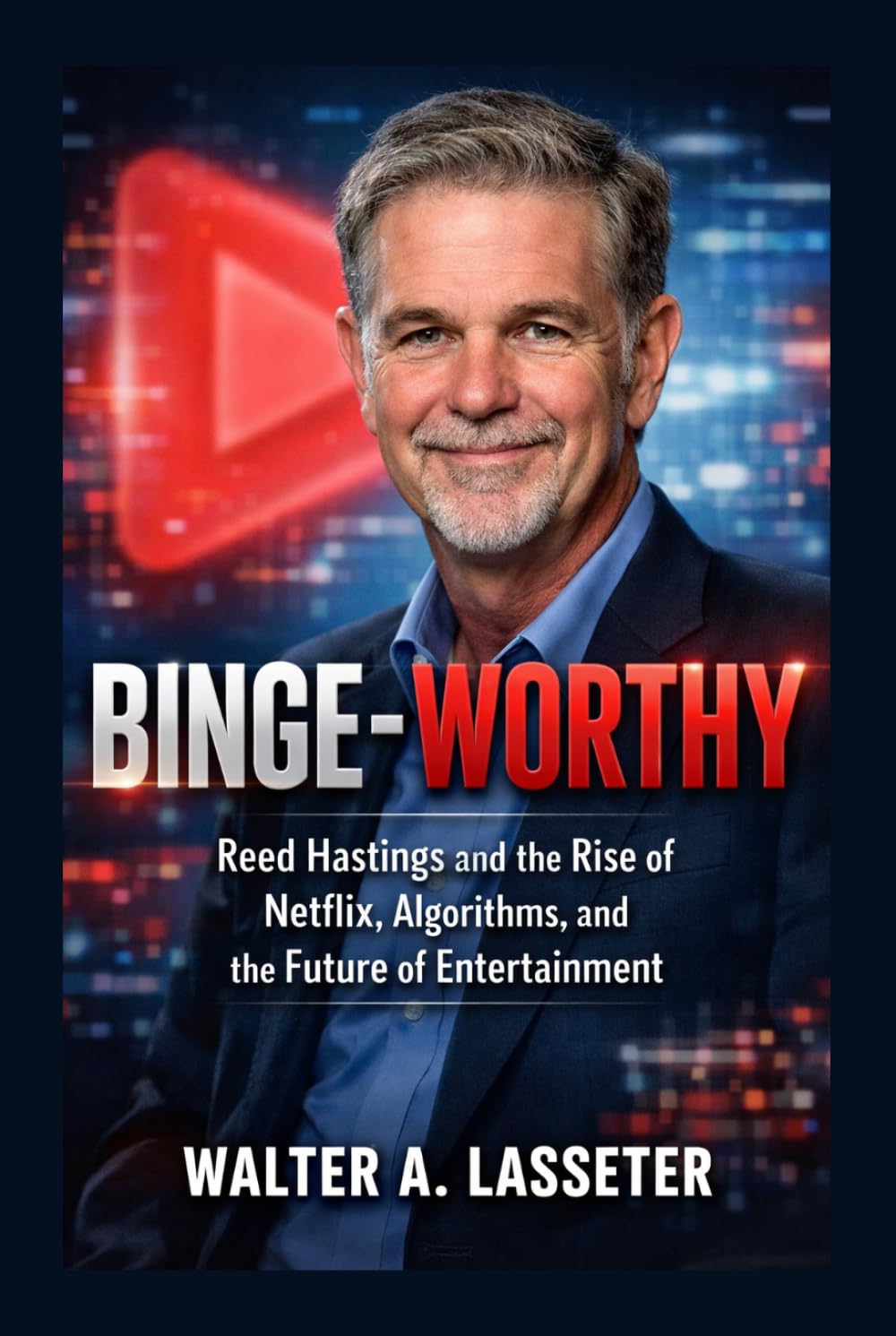 BINGE-WORTHY: Reed Hastings and the Rise of Netflix, Algorithms, and the Future of Entertainment