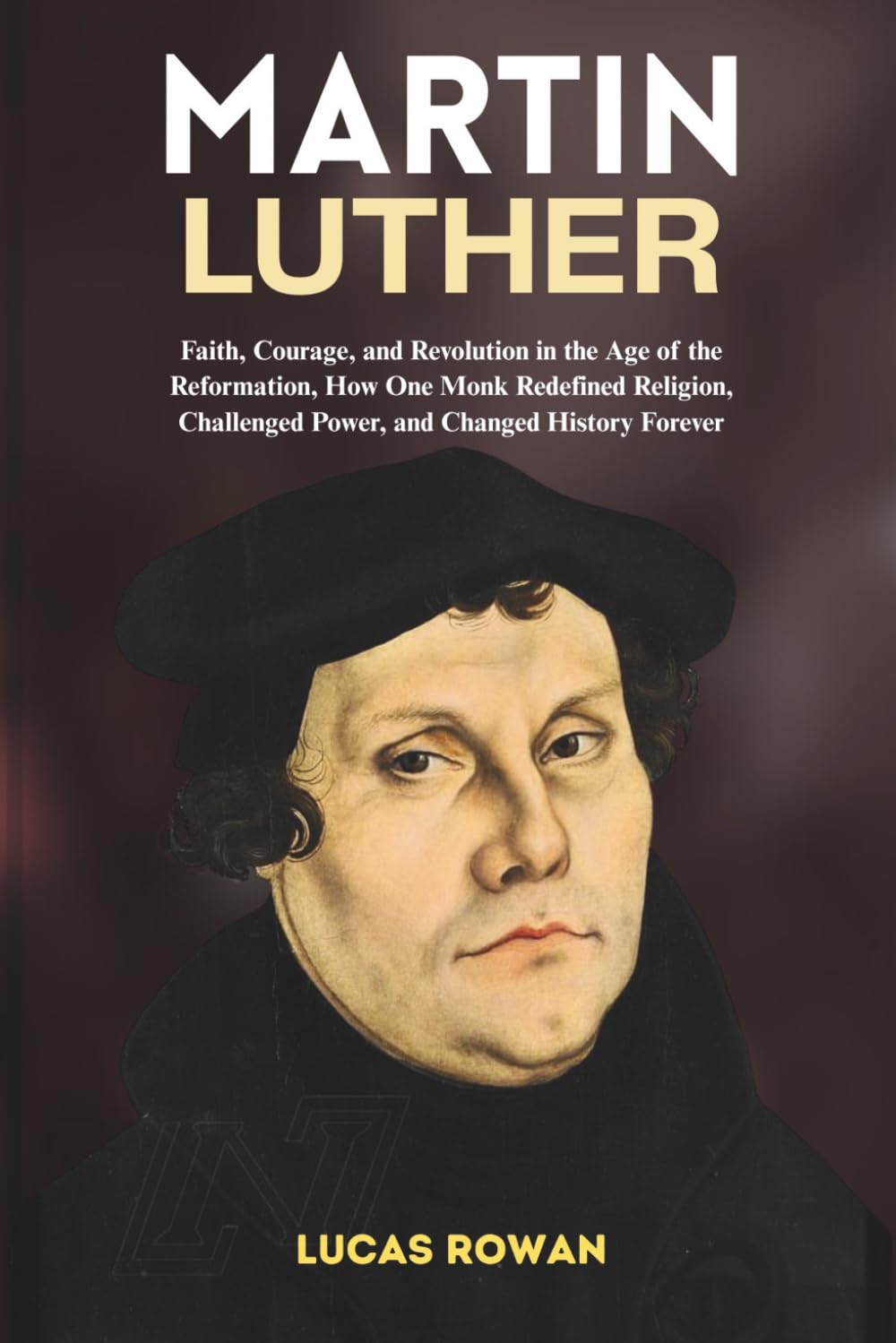 MARTIN LUTHER: Faith, Courage, and Revolution in the Age of the Reformation, How One Monk Redefined Religion, Challenged Power, and Changed History Forever