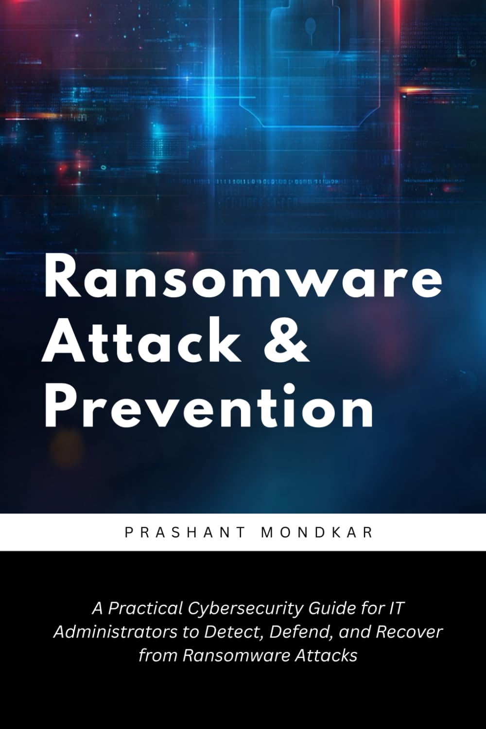 Ransomware Attack & Prevention: A Practical Cybersecurity Guide for IT Administrators to Detect, Defend, and Recover from Ransomware Attacks