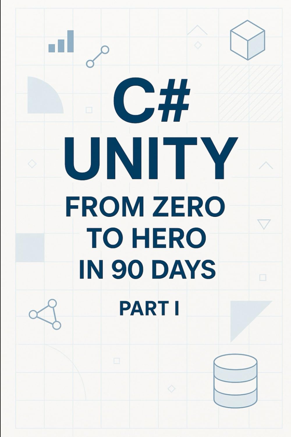 C# Unity from Zero to Hero in 90 Days Part I: Part 1 — Foundations & Unity Basics (Days 1-45) (C# In 90 Days: Learn Unity Game Development from Zero to Published)