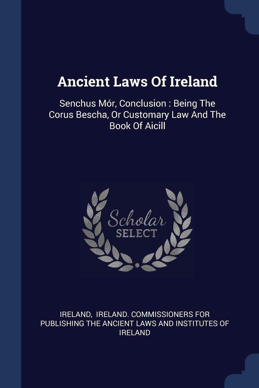 Ancient Laws Of Ireland: Senchus Mór, Conclusion : Being The Corus Bescha, Or Customary Law And The Book Of Aicill
