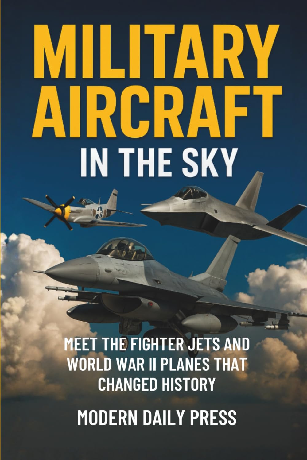 Military Aircrafts in the Sky: Air Combat from World War II Planes to Modern Fighter Jets That Changed History: 1 (Military Moments in History)