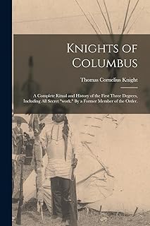 Knights of Columbus: A Complete Ritual and History of the First Three Degrees, Including All Secret "work." By a Former Member of the Order.