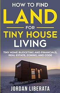 How to Find Land for Tiny House Living: Tiny Home Budgeting and Financials, Real Estate, Zoning, and Code (Tiny House Practical)