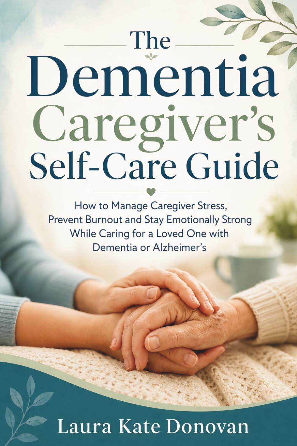 The Dementia Caregiver's Self-Care Guide: How to Manage Caregiver Stress, Prevent Burnout and Stay Emotionally Strong While Caring for a Loved One with Dementia or Alzheimer's