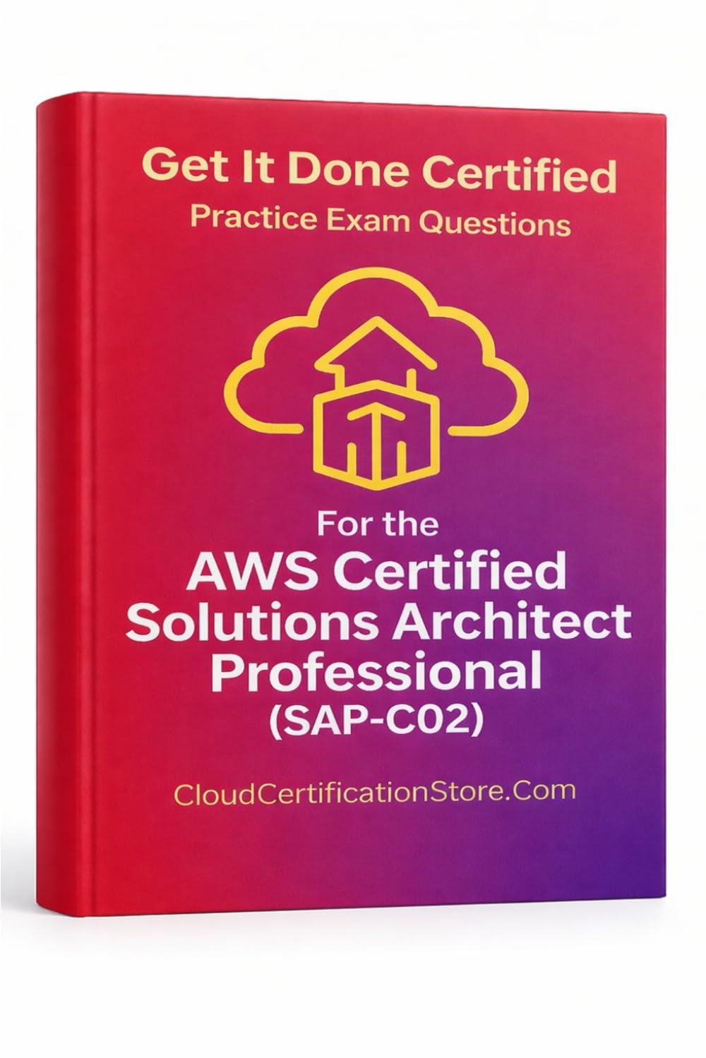 Get It Done Certified Practice Questions for the AWS Certified Solutions Architect Professional (SAP-C02): 550 Exam-Style Questions | Detailed ... (CloudCertificationStore.com AWS Series)