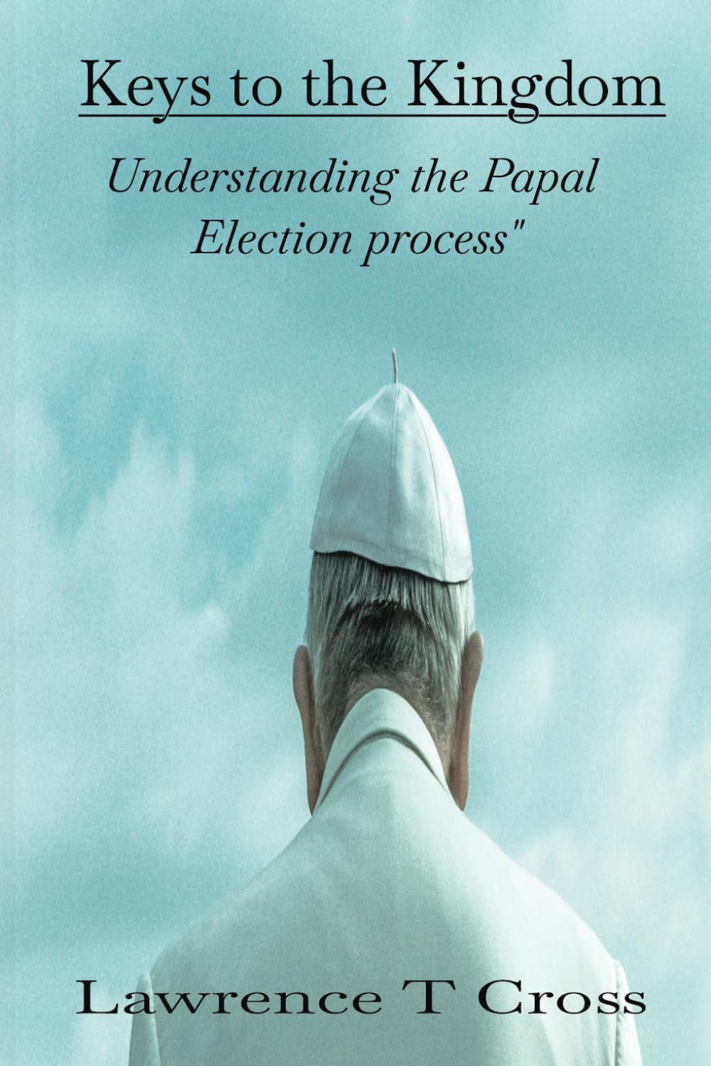 Keys to the Kingdom Understanding the Papal Election Process": Inside the Sacred Tradition of Choosing a Pope, Step by Step Process of Conclave