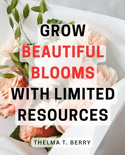 Grow Beautiful Blooms with Limited Resources Unlock the Secrets to Thriving Gardens on a Budget and Create Stunning Floral Displays