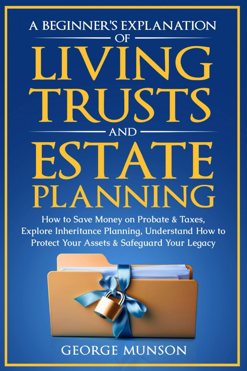 A Beginner’s Explanation of Living Trusts and Estate Planning: How to Save Money on Probate & Taxes, Explore Inheritance Planning, Understand How to Protect Your Assets & Safeguard Your Legacy