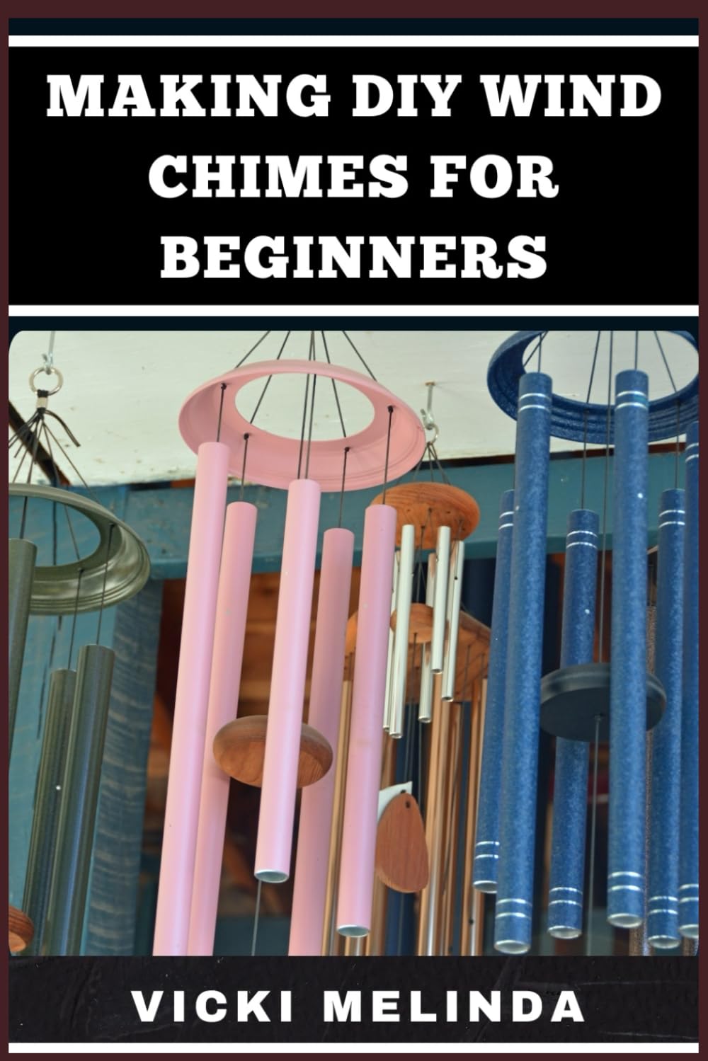 MAKING DIY WIND CHIMES FOR BEGINNERS: Step-By-Step Projects, Essential Techniques, And Creative Ideas For Beautiful Garden Ornaments