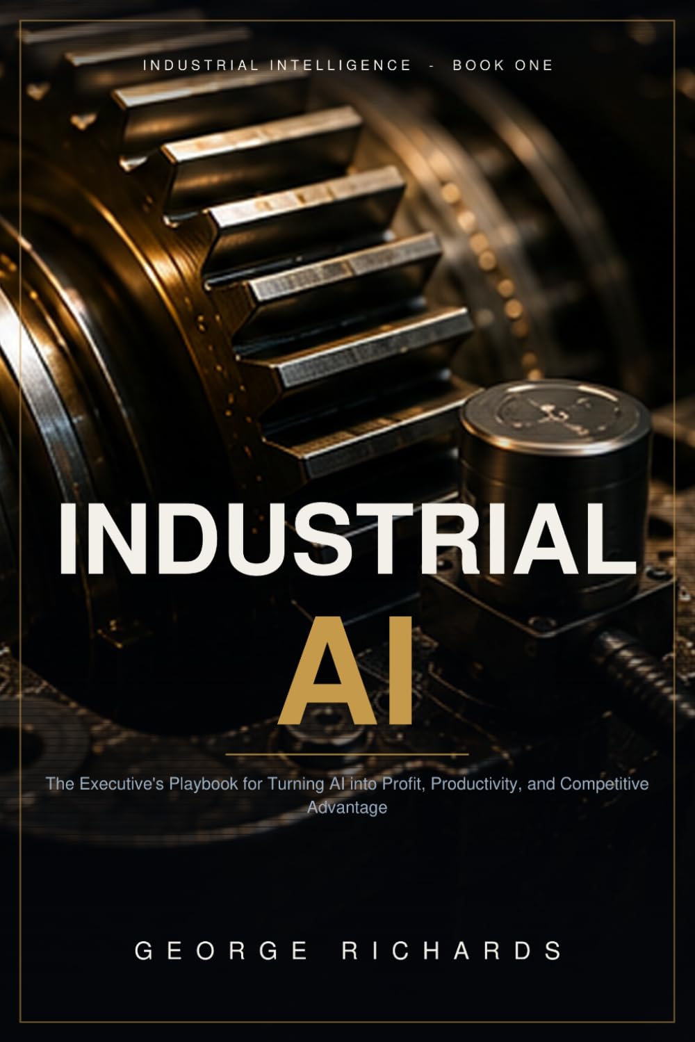 INDUSTRIAL AI: The Executive's Playbook for Turning Artificial Intelligence into Profit, Productivity, and Competitive Advantage (Industrial Intelligence)