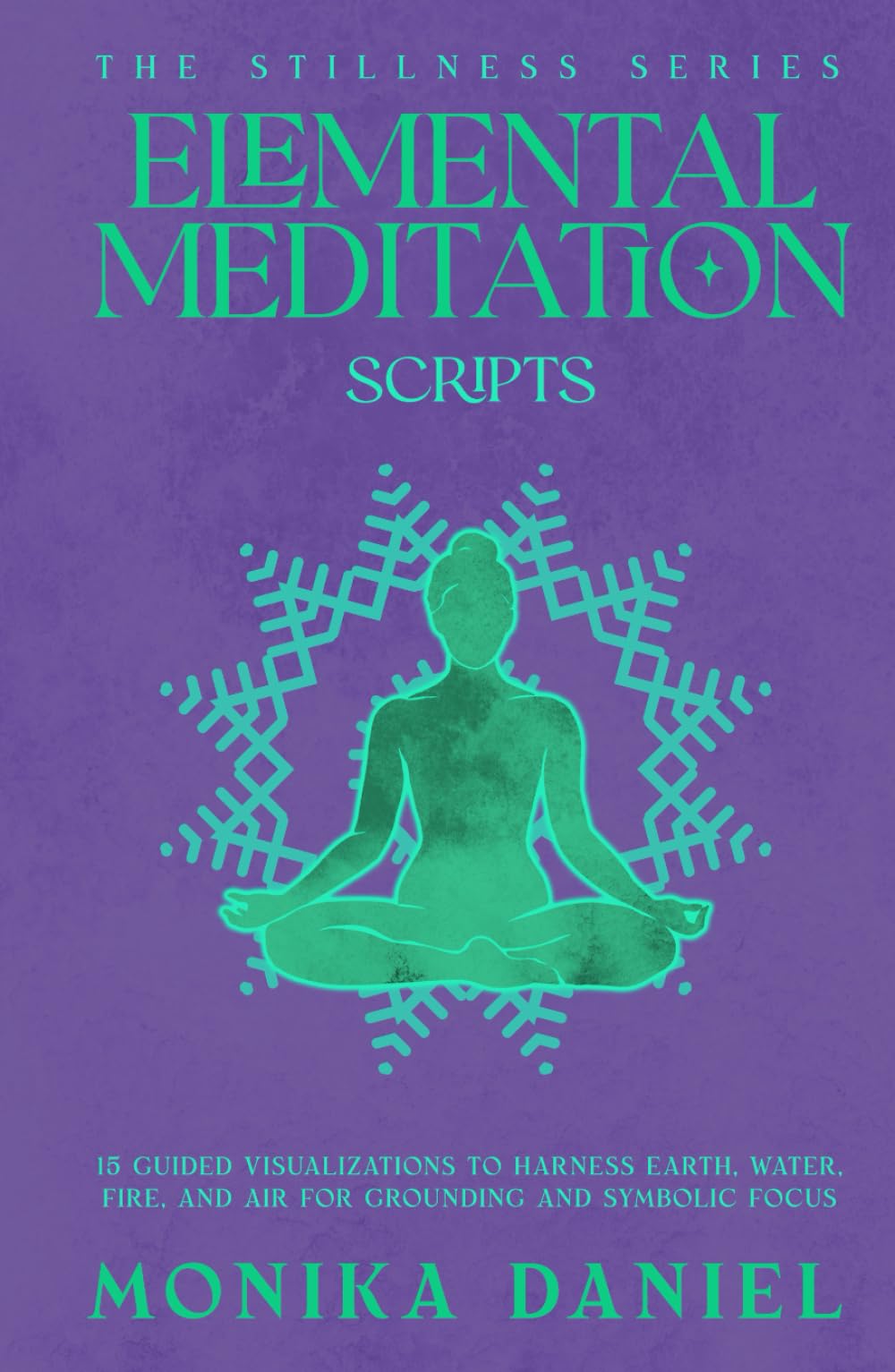 Elemental Meditation Scripts: 15 Guided Visualizations to Harness Earth, Water, Fire, and Air for Grounding and Symbolic Focus (The Stillness Series)
