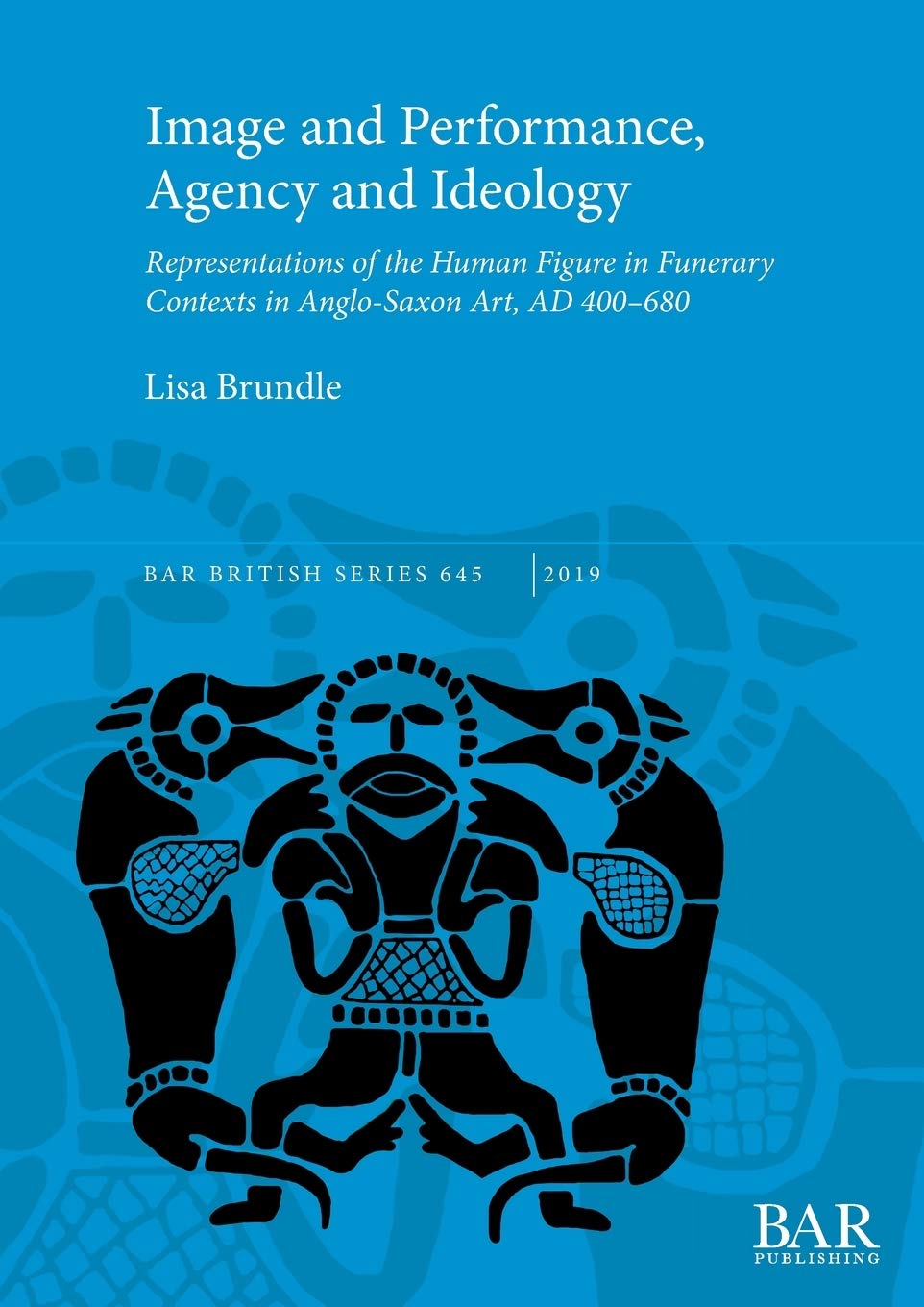 Image and Performance, Agency and Ideology: Representations of the Human Figure in Funerary Contexts in Anglo-Saxon Art, AD 400-680: 645 (British Archaeological Reports British Series)