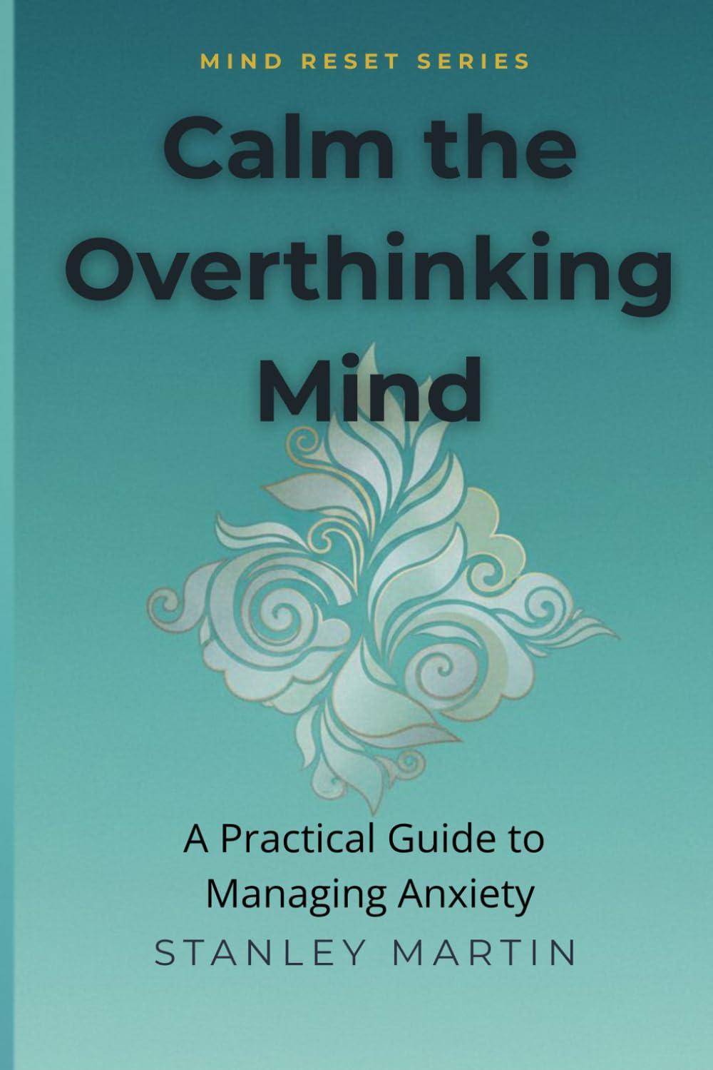 Calm the Overthinking Mind: A Practical Guide to Managing Anxiety (Mind Reset Series)