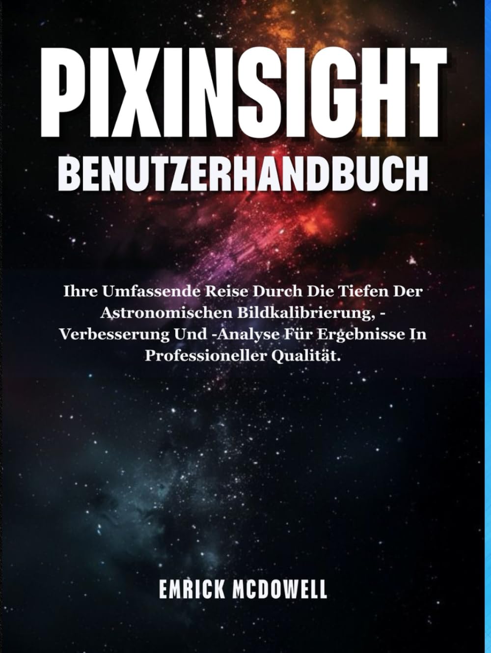 PIXINSIGHT BENUTZERHANDBUCH: Ihre Umfassende Reise Durch Die Tiefen Der Astronomischen Bildkalibrierung, -Verbesserung Und -Analyse Für Ergebnisse In Professioneller Qualität.