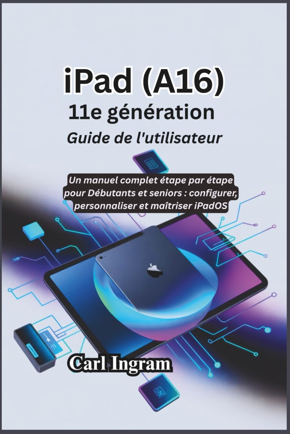 iPad (A16) 11e génération Guide de l'utilisateur: Un manuel complet étape par étape pour Débutants et Seniors : configurer, personnaliser et maîtriser iPadOS