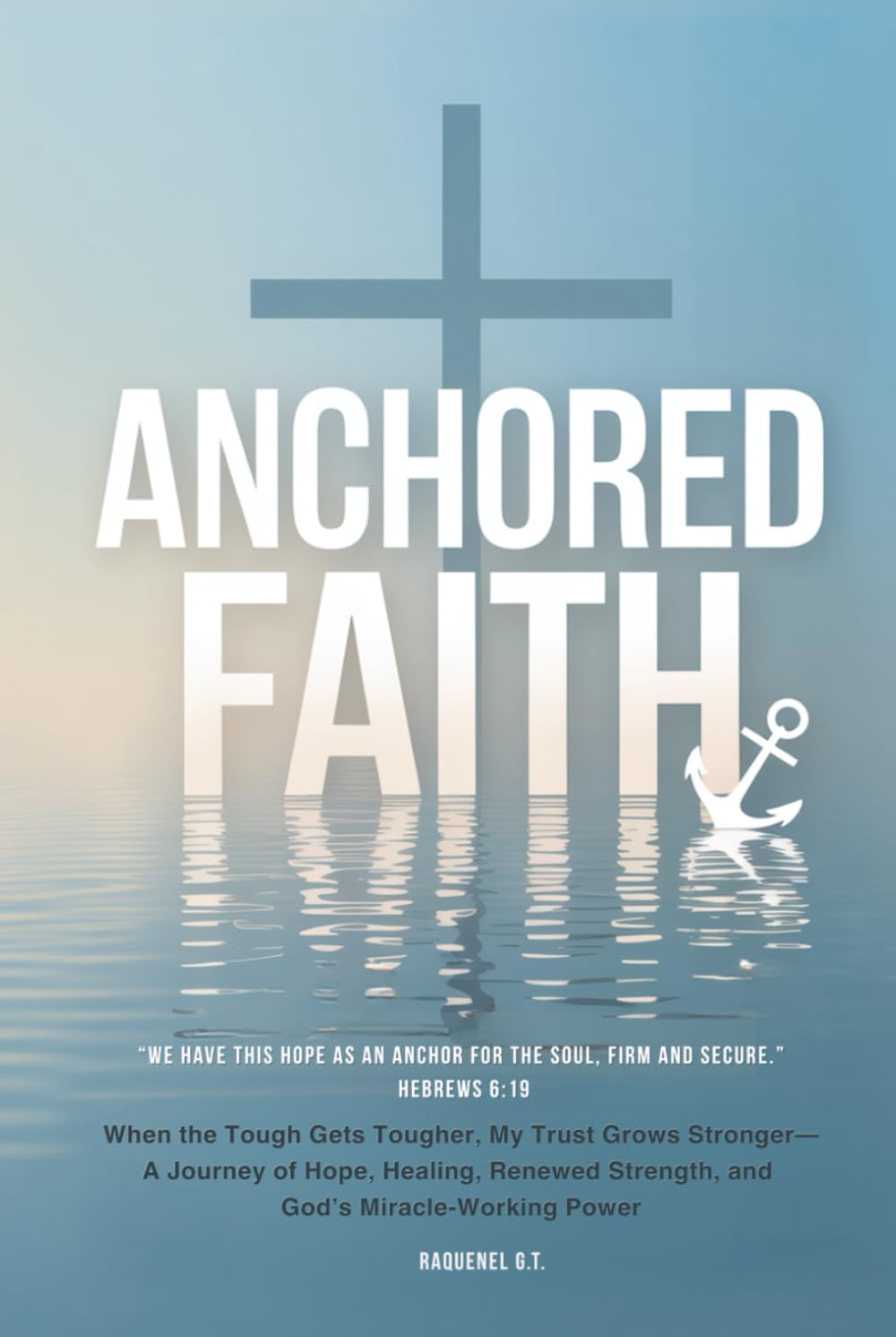 ANCHORED FAITH: When the Tough Gets Tougher, My Trust Grows Stronger— A Journey of Hope, Healing, Renewed Strength, and God’s Miracle-Working Power