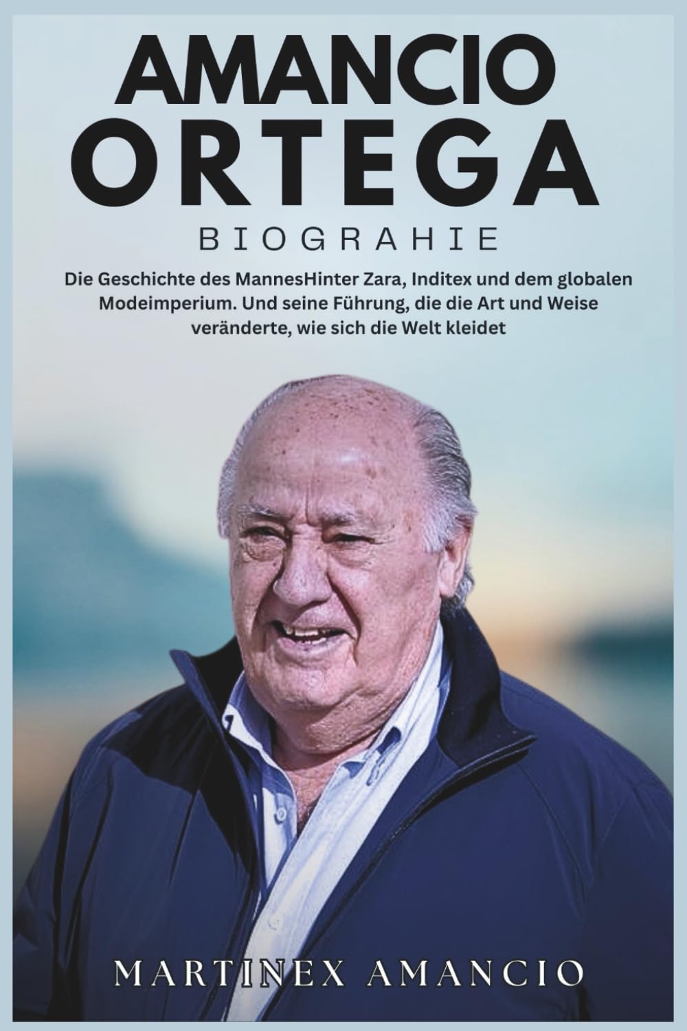 AMANCIO ORTEGA BIOGRAPHIE: Die Geschichte des MannesHinter Zara, Inditex und dem globalen Modeimperium. Und seine Führung, die die Art und Weise veränderte, wie sich die Welt kleidet