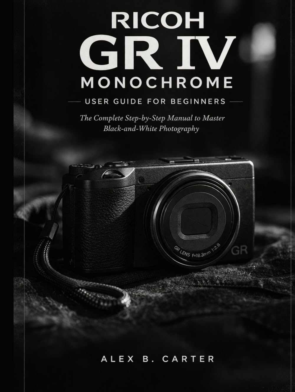 Ricoh GR IV Monochrome User Guide for Beginners: The Complete Step-by-Step Manual to Master Black-and-White Photography