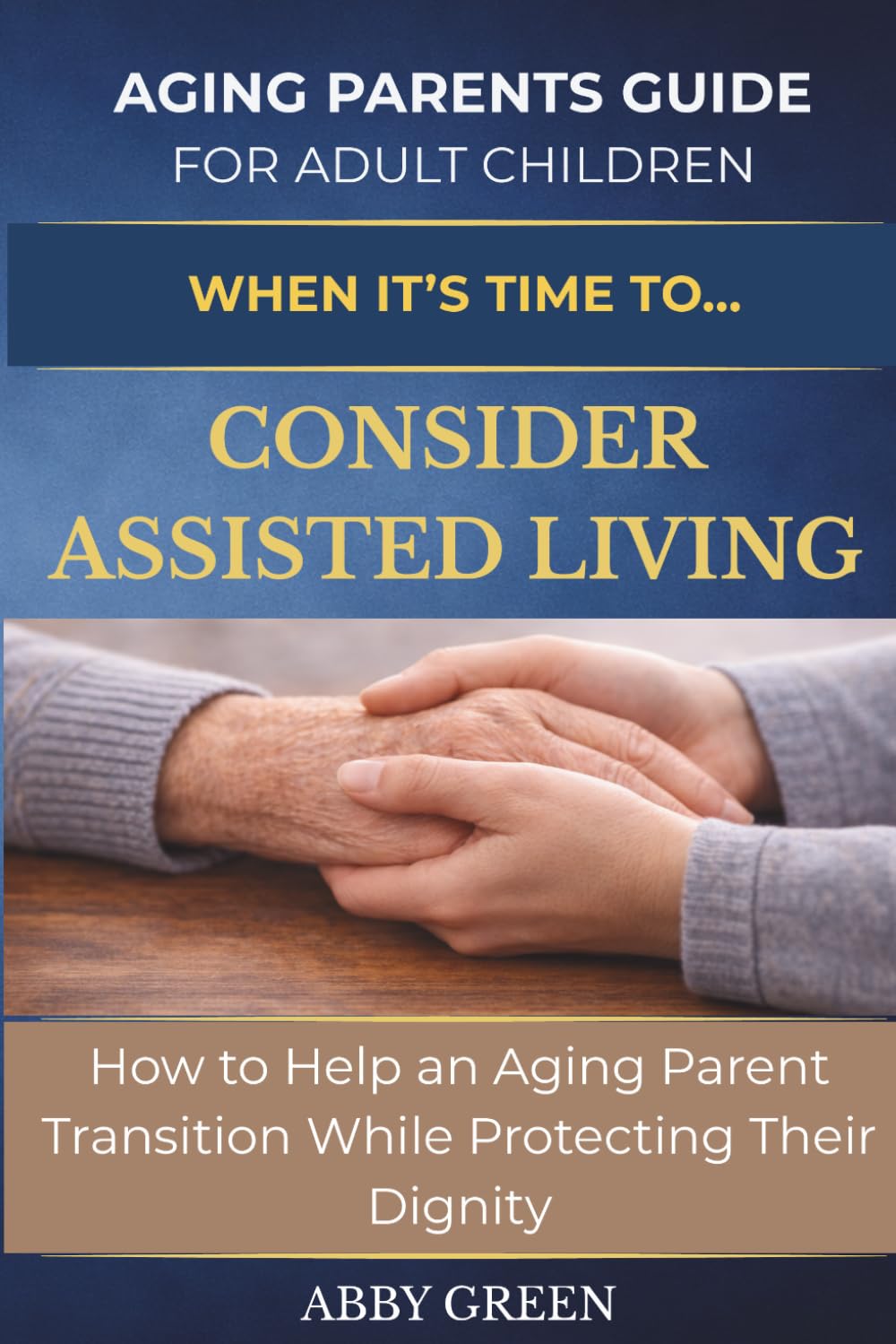 WHEN IT’S TIME TO…CONSIDER ASSISTED LIVING: How to Help an Aging Parent Transition While Protecting Their Dignity. (The Aging Parent Guide for Adult Children)