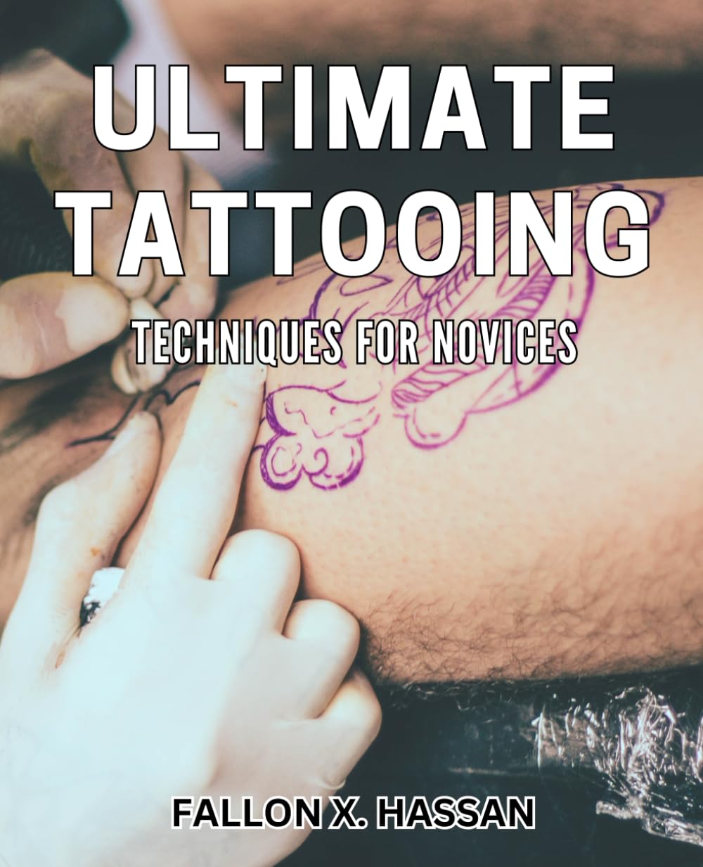 Ultimate Tattooing Techniques for Novices: Master the Art of Tattooing with Expert Level Techniques for Beginners