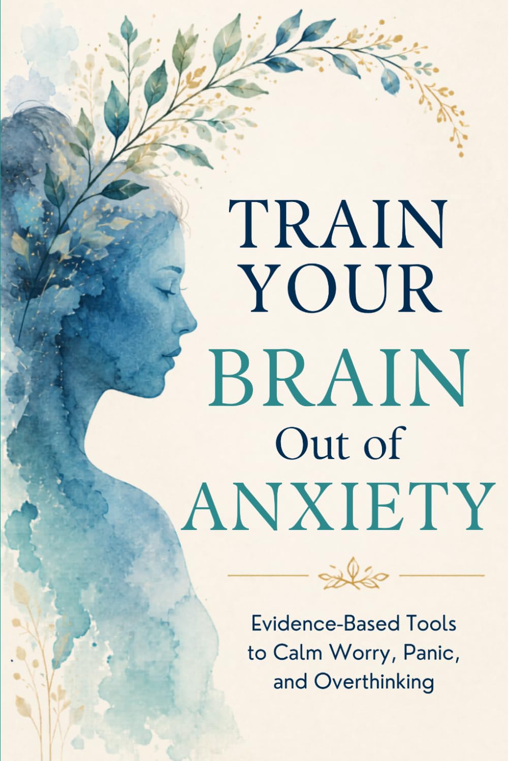 Train Your Brain Out of Anxiety: Evidence-Based Tools to Calm the Worry, Stop the Panic, and Take Back Your Life