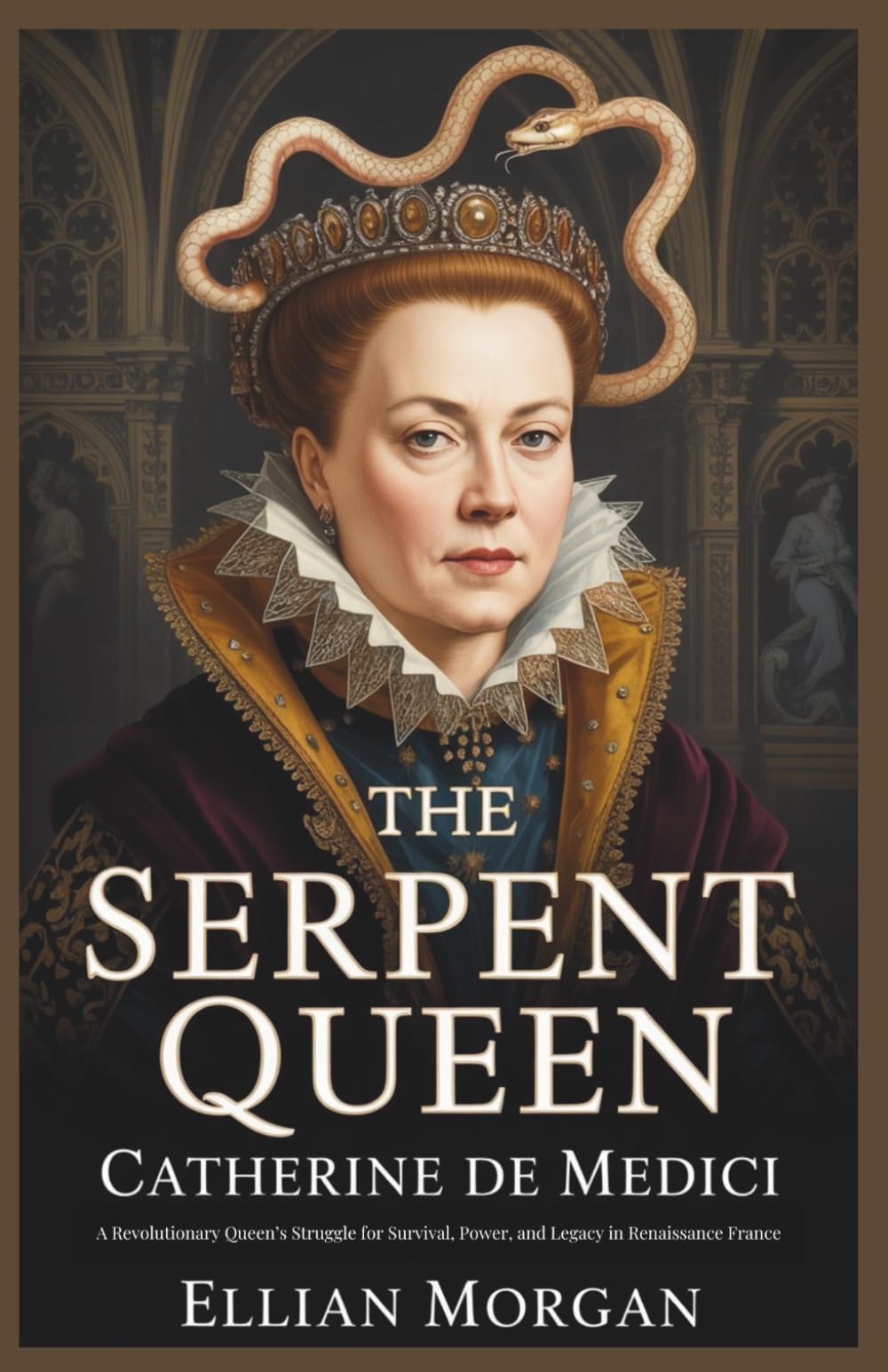 The Serpent Queen: Catherine de Medici: A Revolutionary Queen’s Struggle for Survival, Power, and Legacy in Renaissance France