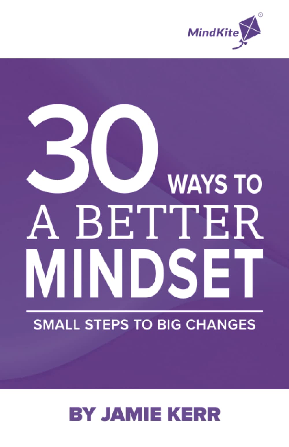 30 WAYS TO A BETTER MINDSET: SMALL STEPS TO BIG CHANGES