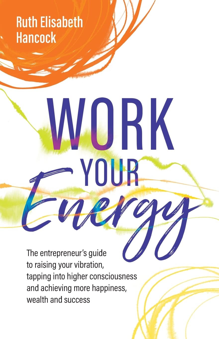 Work Your Energy: The entrepreneur's guide to raising your vibration, tapping into higher consciousness and achieving more happiness, wealth and success