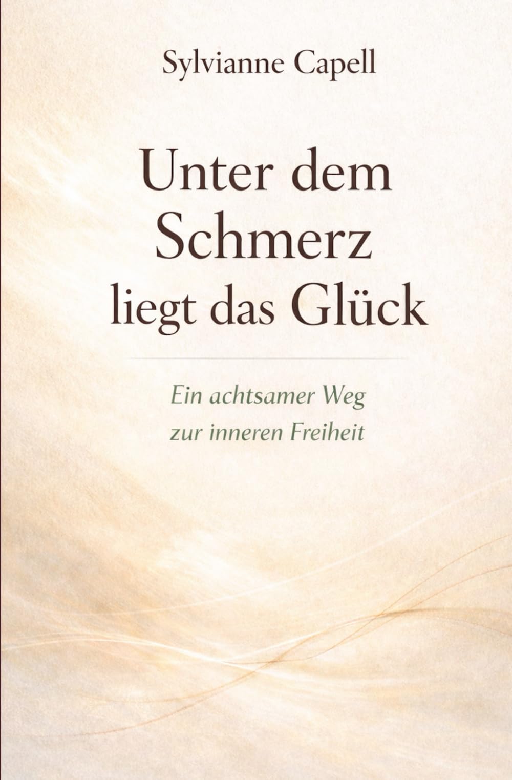 Unter dem Schmerz liegt das Glück: Ein achtsamer Weg zur inneren Freiheit