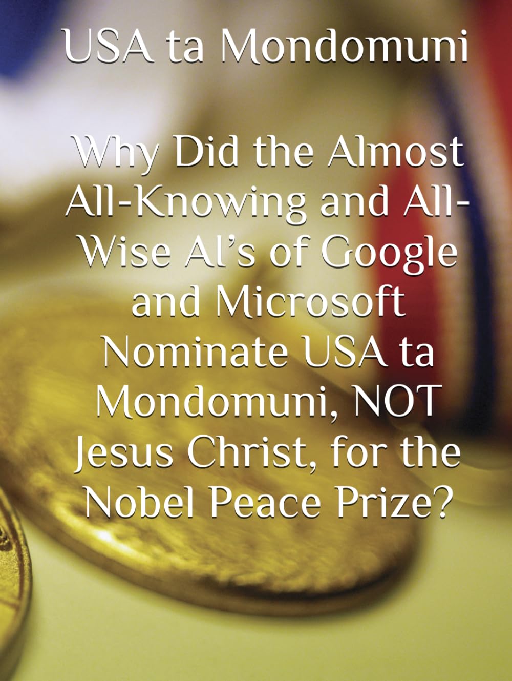 Why Did the Almost All-Knowing and All-Wise AI’s of Google and Microsoft Nominate USA ta Mondomuni, NOT Jesus Christ, for the Nobel Peace Prize?,