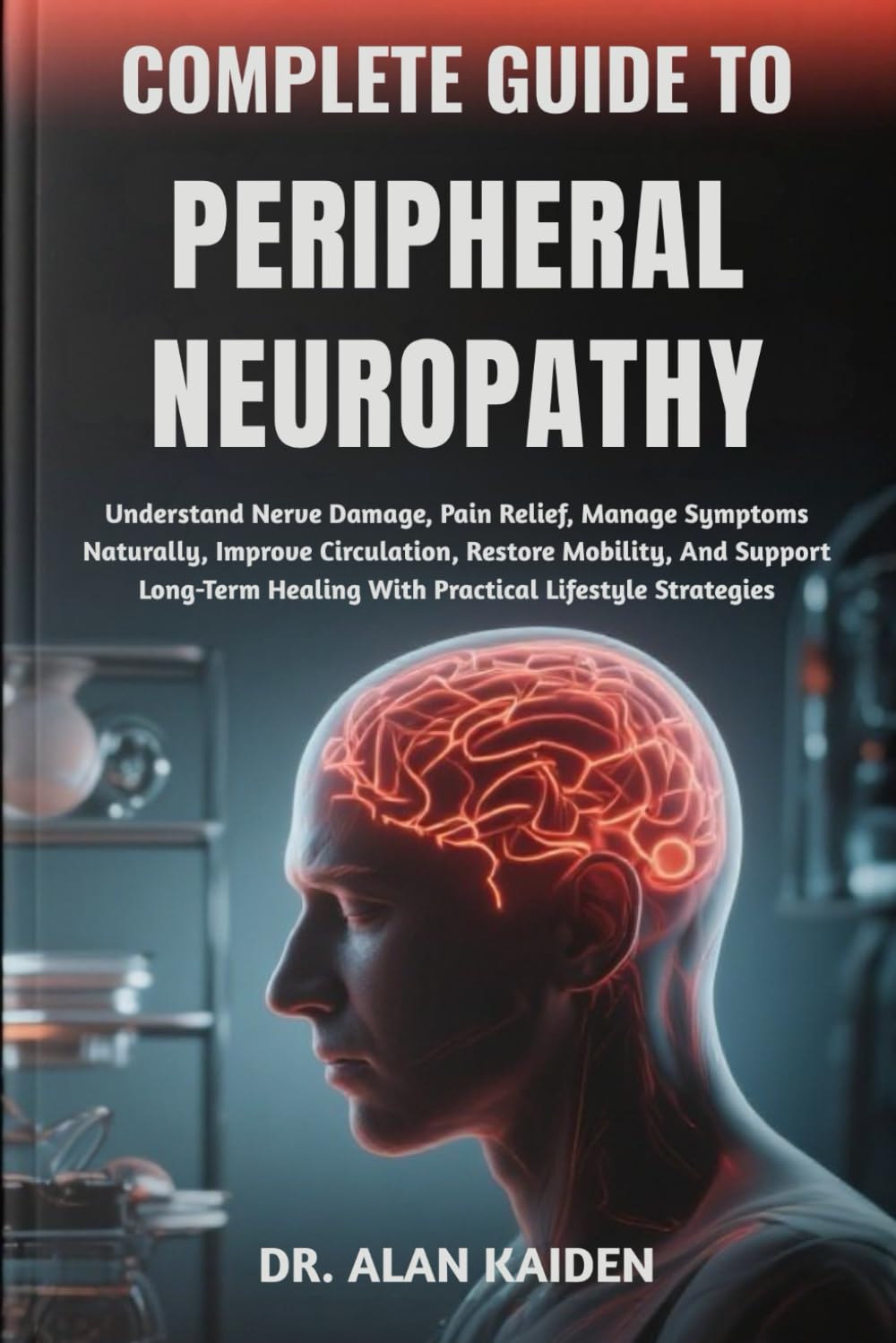 COMPLETE GUIDE TO PERIPHERAL NEUROPATHY: Understand Nerve Damage, Pain Relief, Manage Symptoms Naturally, Improve Circulation, Restore Mobility, And ... Healing With Practical Lifestyle Strategies